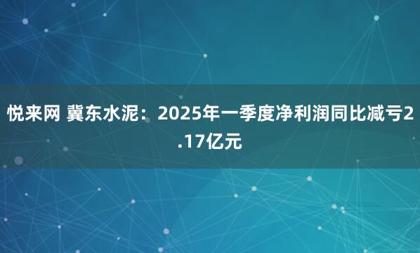 悦来网 冀东水泥：2025年一季度净利润同比减亏2.17亿元