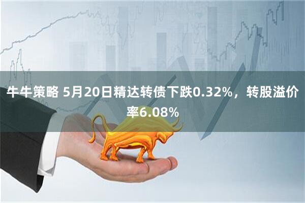 牛牛策略 5月20日精达转债下跌0.32%，转股溢价率6.08%