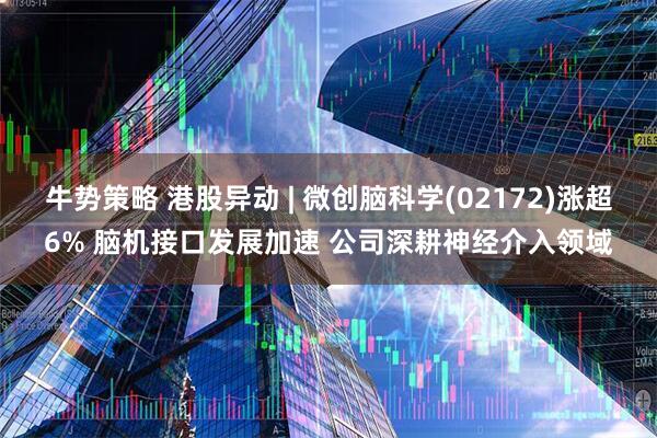 牛势策略 港股异动 | 微创脑科学(02172)涨超6% 脑机接口发展加速 公司深耕神经介入领域