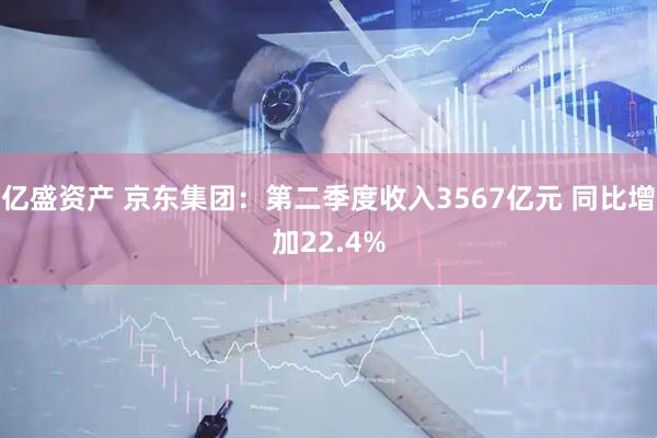 亿盛资产 京东集团：第二季度收入3567亿元 同比增加22.4%
