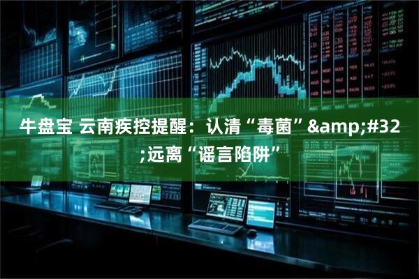 牛盘宝 云南疾控提醒：认清“毒菌”&#32;远离“谣言陷阱”