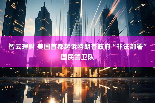 智云理财 美国首都起诉特朗普政府“非法部署”国民警卫队