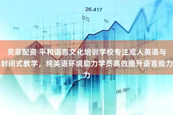 灵菲配资 平和语言文化培训学校专注成人英语与封闭式教学，纯英语环境助力学员高效提升语言能力