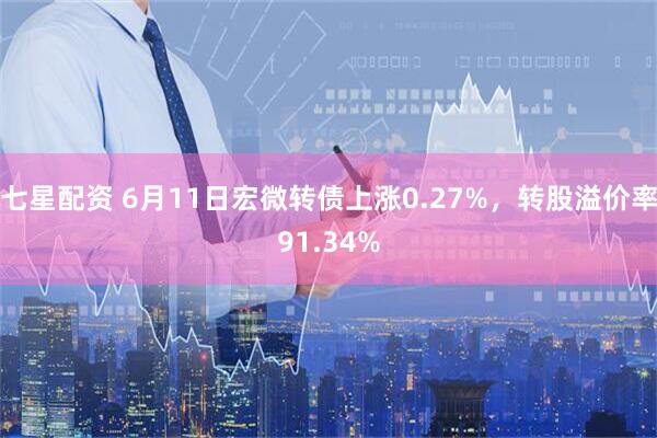 七星配资 6月11日宏微转债上涨0.27%，转股溢价率91.34%