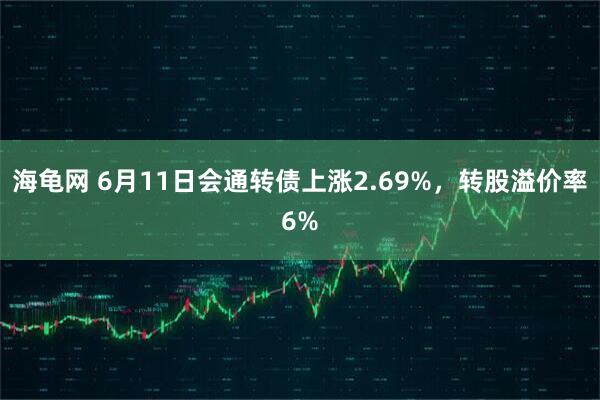 海龟网 6月11日会通转债上涨2.69%，转股溢价率6%