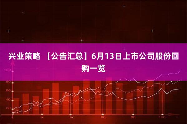 兴业策略 【公告汇总】6月13日上市公司股份回购一览