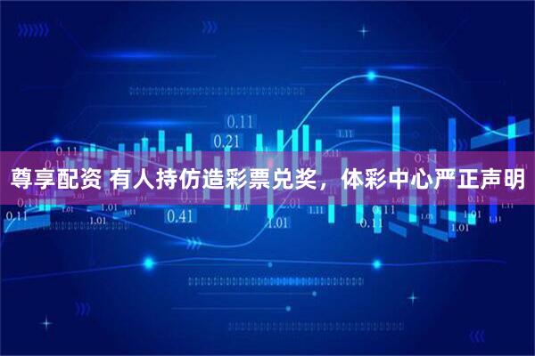 尊享配资 有人持仿造彩票兑奖，体彩中心严正声明