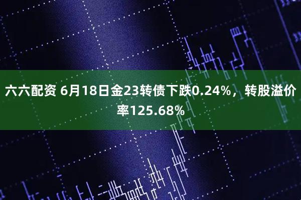 六六配资 6月18日金23转债下跌0.24%，转股溢价率125.68%