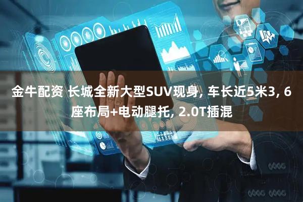 金牛配资 长城全新大型SUV现身, 车长近5米3, 6座布局+电动腿托, 2.0T插混